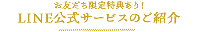 お友だち限定特典あり！LINE公式サービスのご紹介