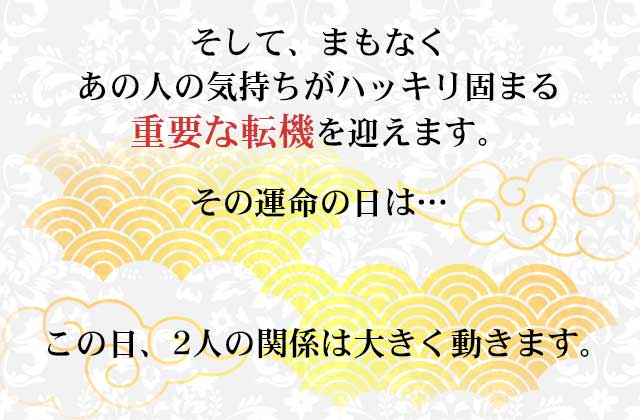 そして、まもなくあの人の気持ちがハッキリ固まる重要な転機を迎えます。その運命の日は…
この日、2人の関係は大きく動きます。